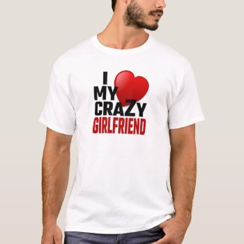 I Love My Crazy Girlfriend T-shirt by Evahs_Trendy_Tees at Zazzle