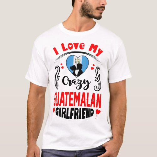 I Love My Crazy Guatemalan Girlfriend Valentine T_Shirt