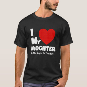 I Love My Daughter Yes She Bought Me This Shirt