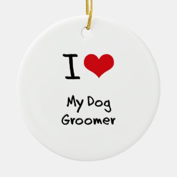 I Love My Dog Groomer Ceramic Ornament by giftsilove at Zazzle