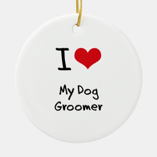 I Love My Dog Groomer Ceramic Ornament