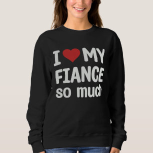 I Love My Fiance So Much I Heart My Fiance Sweatshirt