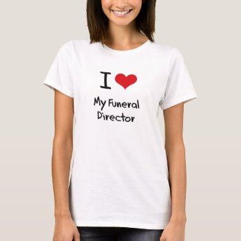 I Love My Funeral Director T-shirt by giftsilove at Zazzle