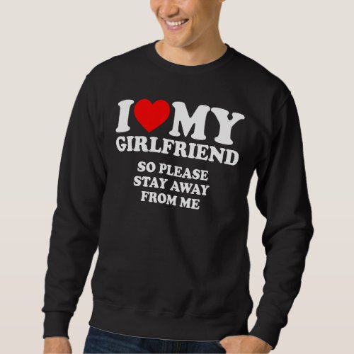 I Love My Girlfriend  I Love My Girlfriend So Stay Sweatshirt