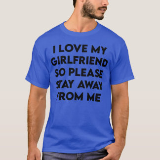 i love my girlfriend so please stay away from me f T-Shirt