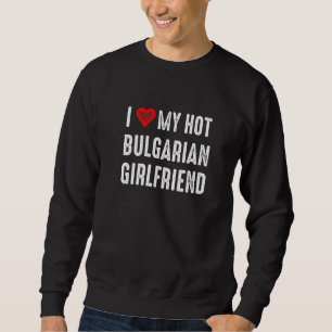 I Love My Hot Bulgarian Girlfriend Sweatshirt