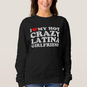 I Love My Hot Crazy Latina Girlfriend Sweatshirt