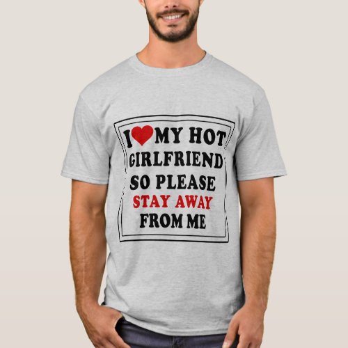 I LOVE MY HOT GIRL FRIEND SO STAY AWAY FROM ME T_Shirt