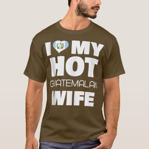 I Love My Hot Guatemalan Wife Married To Hot Guate T_Shirt