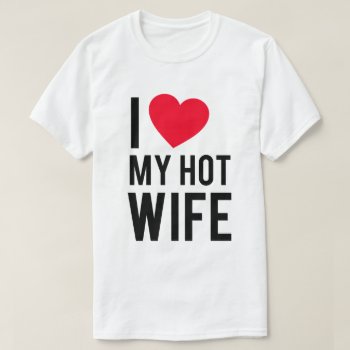 I Love My Hot Wife T-shirt by spacecloud9 at Zazzle