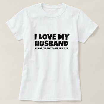 I Love My Husband He Has Best Taste In Wives T-shirt by Ricaso_Graphics at Zazzle