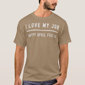 I Love My Job  Happy April Fool's Day Funny Prank  T-Shirt