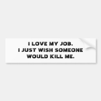 I LOVE MY JOB. I JUST WISH SOMEONE WOULD KILL ME. BUMPER STICKER