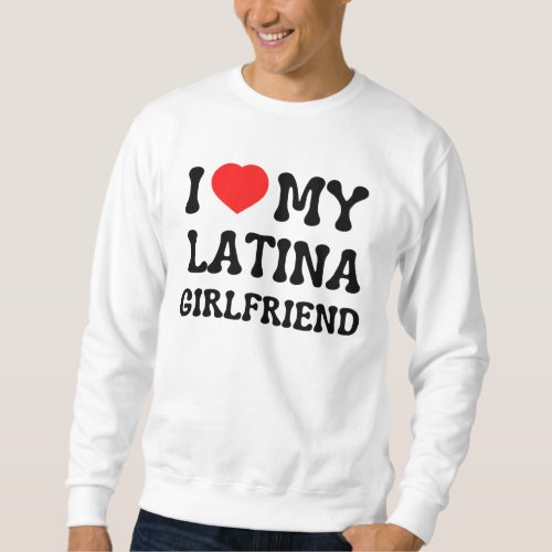 I love my latina girlfriend hot girlfriend bf gift sweatshirt