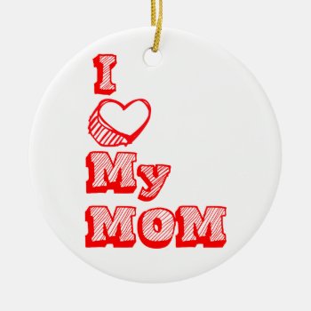 I Love My Mom! Ceramic Ornament by KeyholeDesign at Zazzle