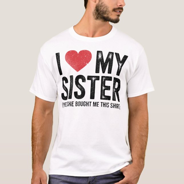 I Love My Sister Yes She Bought Me This Funny  T-Shirt (Front)