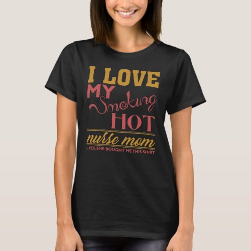 I Love My Smoking Hot Nurse Mom Yes She Bought Me T_Shirt