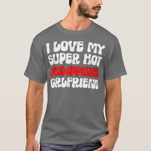 I Love My Super Hot Philippines Girlfriend Filipin T_Shirt