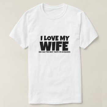 I Love My Wife She Has Best Taste In Husbands T-shirt by Ricaso_Graphics at Zazzle