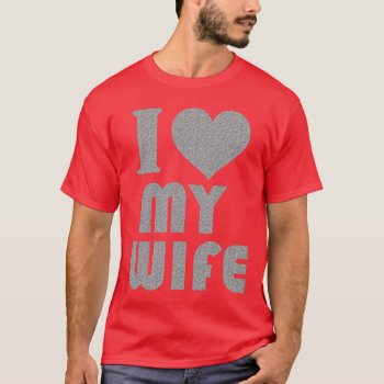 I Love My Wife T-shirt by 1000dollartshirt at Zazzle
