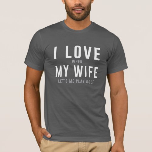 I Love My Wife When She Lets Me Play Golf T_Shirt