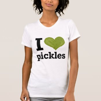I Love Pickles T-shirt by nasakom at Zazzle