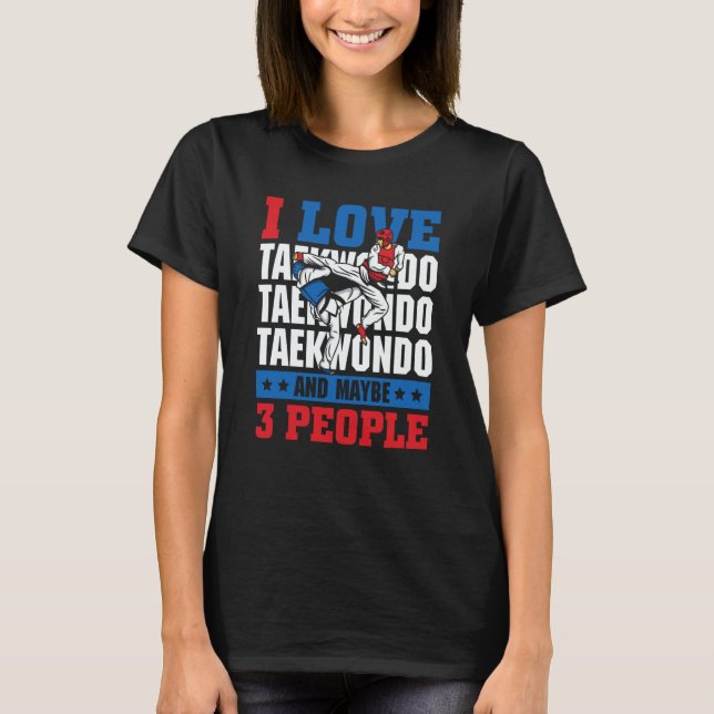 I love Taekwondo and maybe 3 people  Taekwondo T-Shirt (Front)