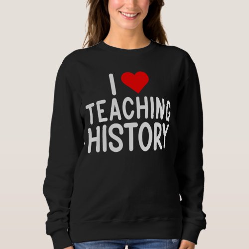 I Love Teaching History Teacher Sweatshirt