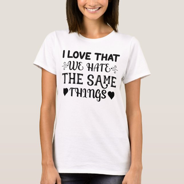 I Love That We Hate The Same Things T-Shirt (Front)