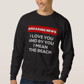 I LOVE THE BEACH  SARCASTIC HUMOR BREAKING NEWS JO SWEATSHIRT