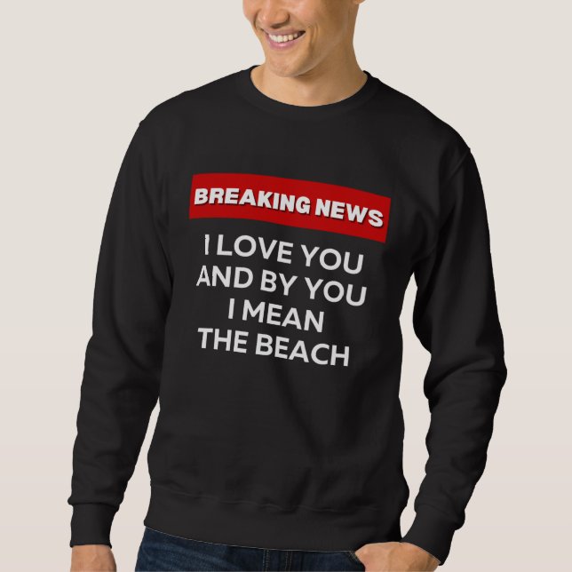 I LOVE THE BEACH  SARCASTIC HUMOR BREAKING NEWS JO SWEATSHIRT (Front)