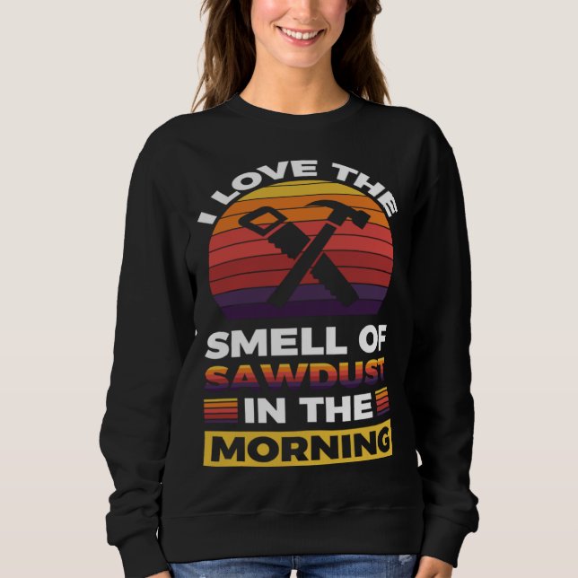 I love the smell if sawdust in the morning  1 sweatshirt (Front)
