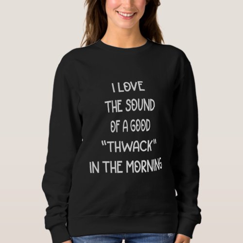 I Love The Sound Of A Good Thwack  Sarcasm Quote Sweatshirt