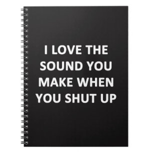 I Love The Sound You Make When You Shut Up Notebook