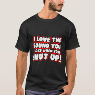 I Love The Sound You Make When You Shut Up  T-Shirt