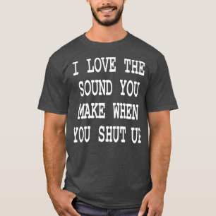 i love the sound you when make you shut up T-Shirt