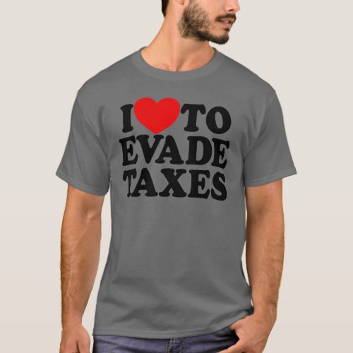 I Love To Evade Taxes Commit Tax Fraud Hate Taxes T_Shirt