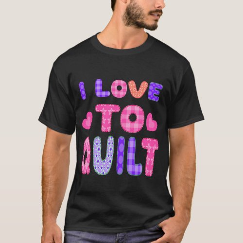 I LOVE TO QUILT is a Patchwork Quilting T shirt Qu