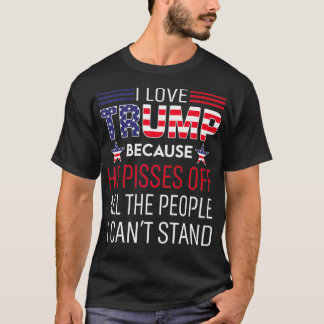 I Love Trump Because He Pissed Off The People I Ca T-Shirt