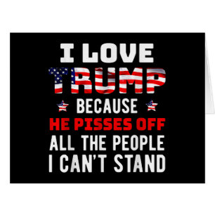 I Love Trump Because He Pisses Off The People I Ca