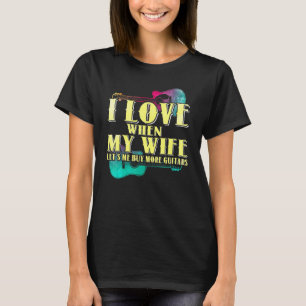 I Love When My Wife Lets Me Buy More Guitars Guita T-Shirt