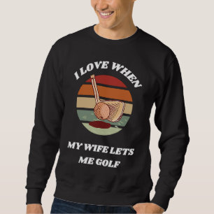 I Love When My Wife Lets Me Golf Golfing For Husb Sweatshirt