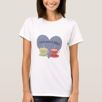 I Love You A Latte! T-shirt by Egg_Tooth at Zazzle