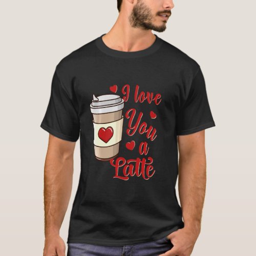 I Love You A Latte U2013 Funny Valentines Day Coff T_Shirt