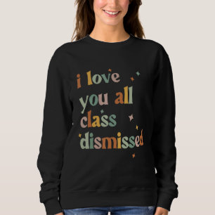 I Love You All Class Dismissed Teacher Last Day Of Sweatshirt