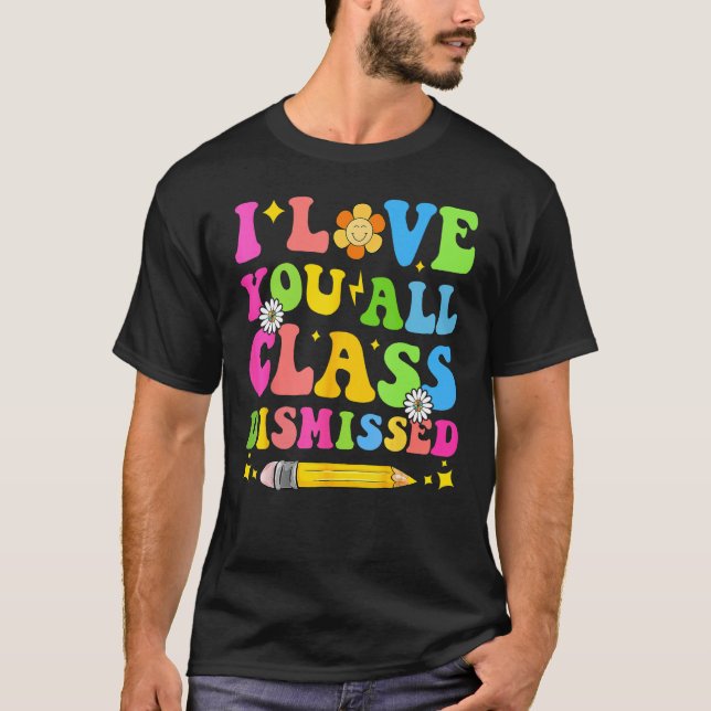 I Love You All Class Dismissed Teacher Last Day Of T-Shirt (Front)