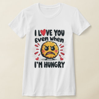 I love you even when I'm hungry T-Shirt