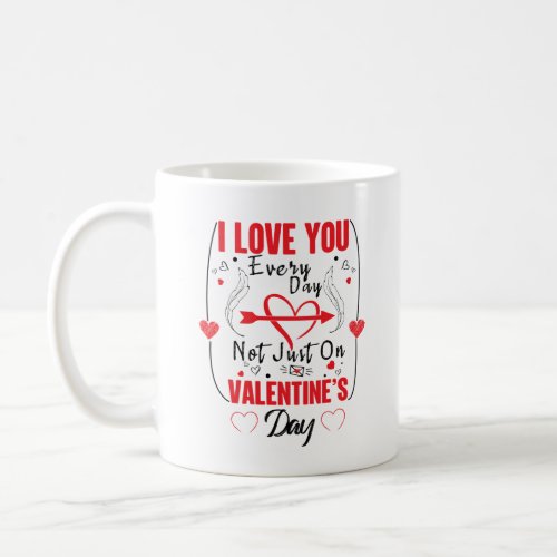 I Love You Every Day Not Just On Valentines Day Coffee Mug