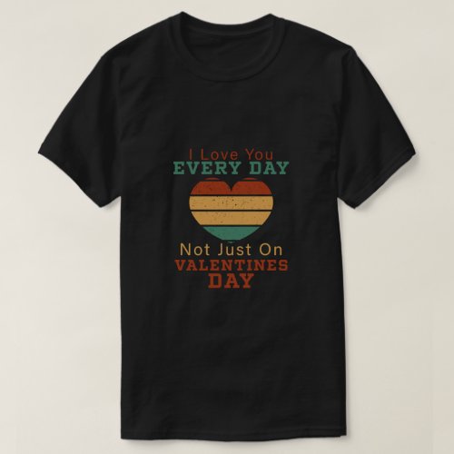I Love You Every Day Not Just On Valentines Day T_Shirt