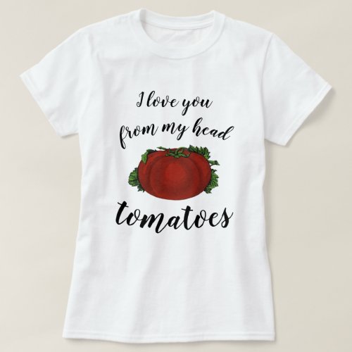 I love You From My Head Tomatoes T_Shirt